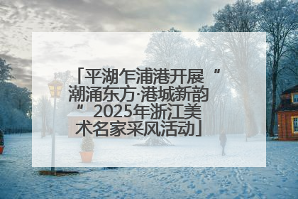 平湖乍浦港开展“潮涌东方·港城新韵”2025年浙江美术名家采风活动