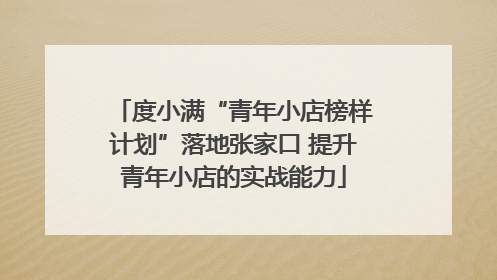 度小满“青年小店榜样计划”落地张家口 提升青年小店的实战能力