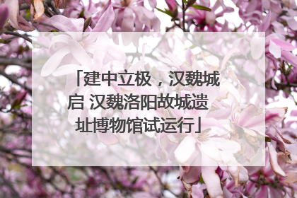 建中立极，汉魏城启 汉魏洛阳故城遗址博物馆试运行