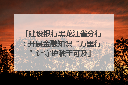 建设银行黑龙江省分行：开展金融知识“万里行”让守护触手可及