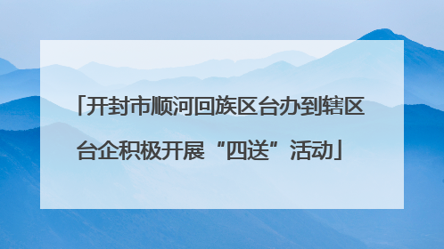开封市顺河回族区台办到辖区台企积极开展“四送”活动