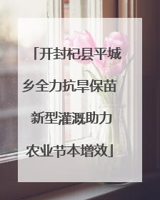 开封杞县平城乡全力抗旱保苗 新型灌溉助力农业节本增效