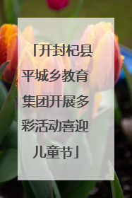 开封杞县平城乡教育集团开展多彩活动喜迎儿童节