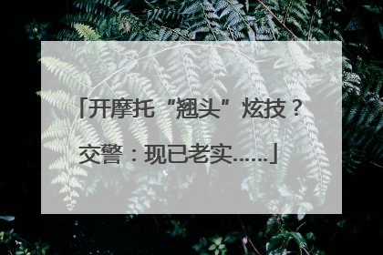 开摩托“翘头”炫技？交警：现已老实……