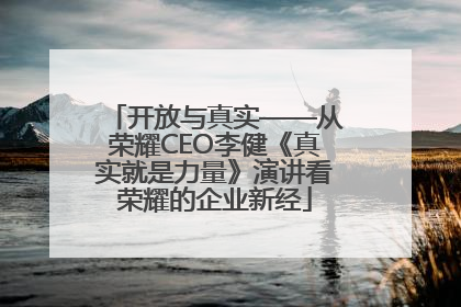 开放与真实——从荣耀CEO李健《真实就是力量》演讲看荣耀的企业新经