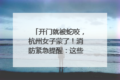 开门就被蛇咬，杭州女子蒙了！消防紧急提醒：这些方法都不靠谱！
