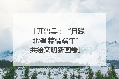开鲁县：“月践北疆 粽情端午”共绘文明新画卷