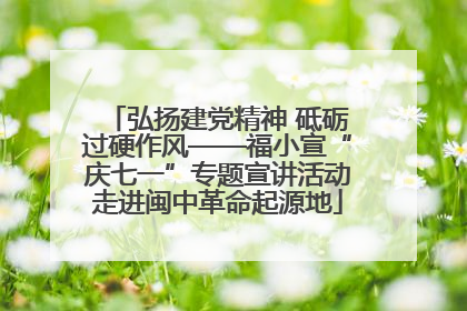 弘扬建党精神 砥砺过硬作风——福小宣“庆七一”专题宣讲活动走进闽中革命起源地