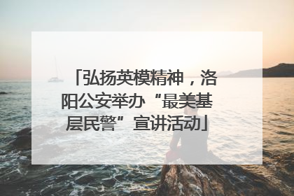 弘扬英模精神，洛阳公安举办“最美基层民警”宣讲活动