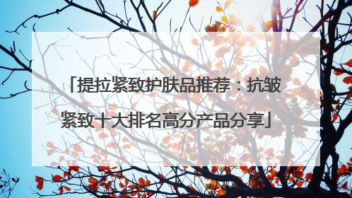 提拉紧致护肤品推荐：抗皱紧致十大排名高分产品分享