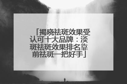 揭晓祛斑效果受认可十大品牌：淡斑祛斑效果排名靠前祛斑一把好手