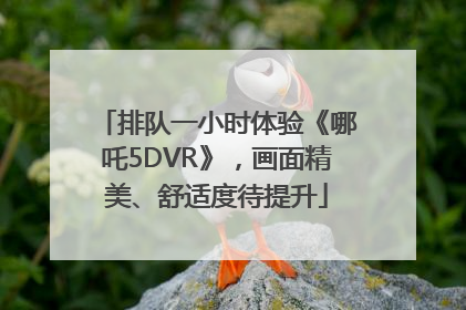 排队一小时体验《哪吒5DVR》，画面精美、舒适度待提升
