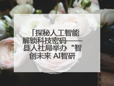 探秘人工智能 解锁科技密码——县人社局举办“智创未来 AI智研实战营”主题创业沙龙活动