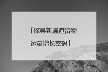 探寻新通道货物运量增长密码