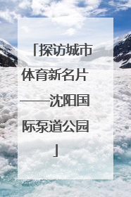 探访城市体育新名片——沈阳国际泵道公园