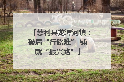 慈利县龙潭河镇：破局“行路难” 铺就“振兴路”