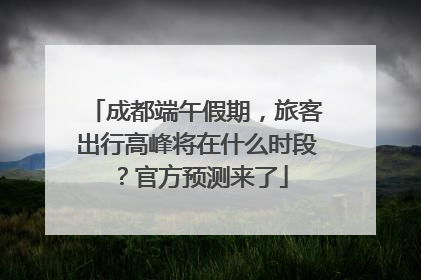 成都端午假期，旅客出行高峰将在什么时段？官方预测来了