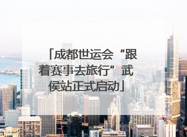 成都世运会“跟着赛事去旅行”武侯站正式启动