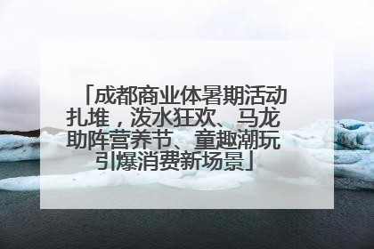 成都商业体暑期活动扎堆，泼水狂欢、马龙助阵营养节、童趣潮玩引爆消费新场景