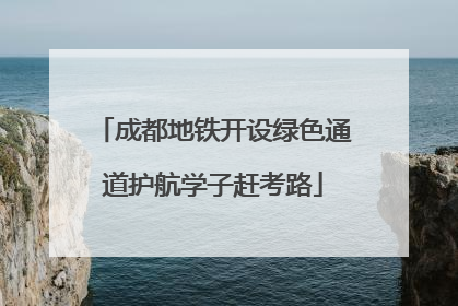 成都地铁开设绿色通道护航学子赶考路