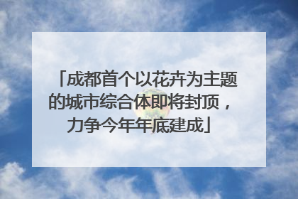 成都首个以花卉为主题的城市综合体即将封顶，力争今年年底建成