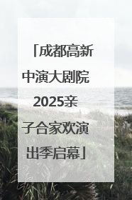 成都高新中演大剧院2025亲子合家欢演出季启幕