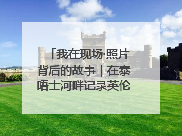 我在现场·照片背后的故事｜在泰晤士河畔记录英伦风云变幻