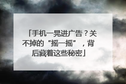 手机一晃进广告？关不掉的“摇一摇”，背后藏着这些秘密