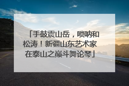 手鼓震山岳，唢呐和松涛！新疆山东艺术家在泰山之巅斗舞论琴