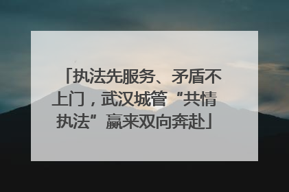 执法先服务、矛盾不上门，武汉城管“共情执法”赢来双向奔赴
