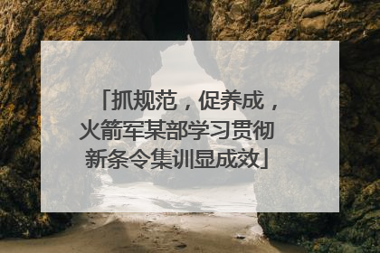 抓规范，促养成，火箭军某部学习贯彻新条令集训显成效