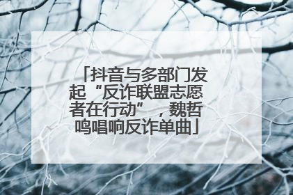 抖音与多部门发起“反诈联盟志愿者在行动”，魏哲鸣唱响反诈单曲