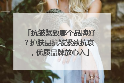 抗皱紧致哪个品牌好？护肤品抗皱紧致抗衰，优质品牌放心入