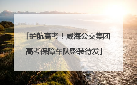 护航高考！威海公交集团高考保障车队整装待发