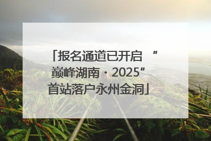 报名通道已开启 “巅峰湖南・2025”首站落户永州金洞