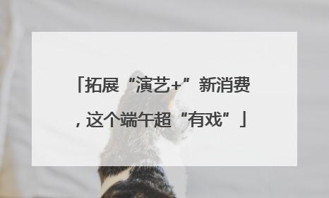 拓展“演艺+”新消费，这个端午超“有戏”