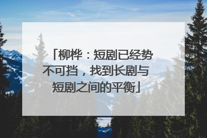 柳桦：短剧已经势不可挡，找到长剧与短剧之间的平衡