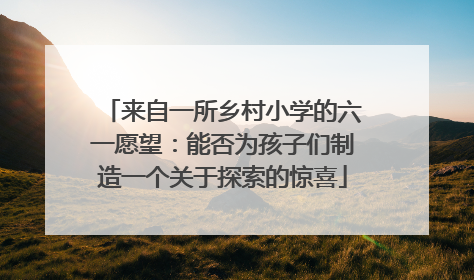 来自一所乡村小学的六一愿望：能否为孩子们制造一个关于探索的惊喜