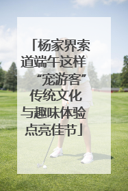 杨家界索道端午这样“宠游客” 传统文化与趣味体验点亮佳节