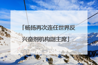 杨扬再次连任世界反兴奋剂机构副主席
