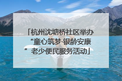 杭州沈塘桥社区举办“童心筑梦·银龄安康”老少便民服务活动