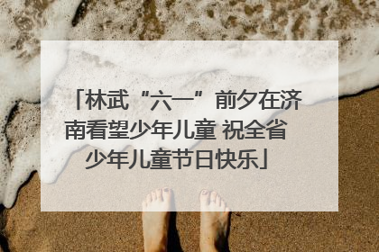 林武“六一”前夕在济南看望少年儿童 祝全省少年儿童节日快乐