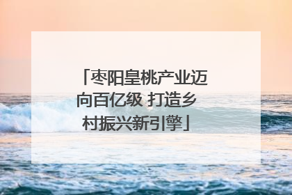 枣阳皇桃产业迈向百亿级 打造乡村振兴新引擎