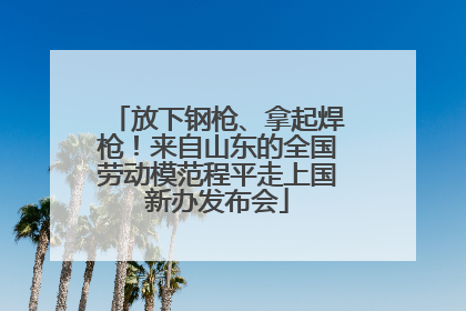 放下钢枪、拿起焊枪！来自山东的全国劳动模范程平走上国新办发布会