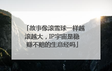 故事像滚雪球一样越滚越大，IP宇宙是稳赚不赔的生意经吗