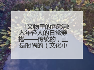 文物里的色彩融入年轻人的日常穿搭——传统的，正是时尚的（文化中国行·这些美 很中国）