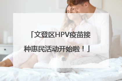 文登区HPV疫苗接种惠民活动开始啦！