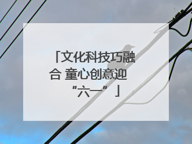 文化科技巧融合 童心创意迎“六一”