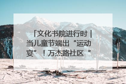 文化书院进行时｜当儿童节端出“运动宴”！万杰路社区“玩”出亲子新花样