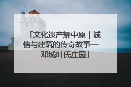 文化遗产耀中原｜诚信与建筑的传奇故事——邓城叶氏庄园